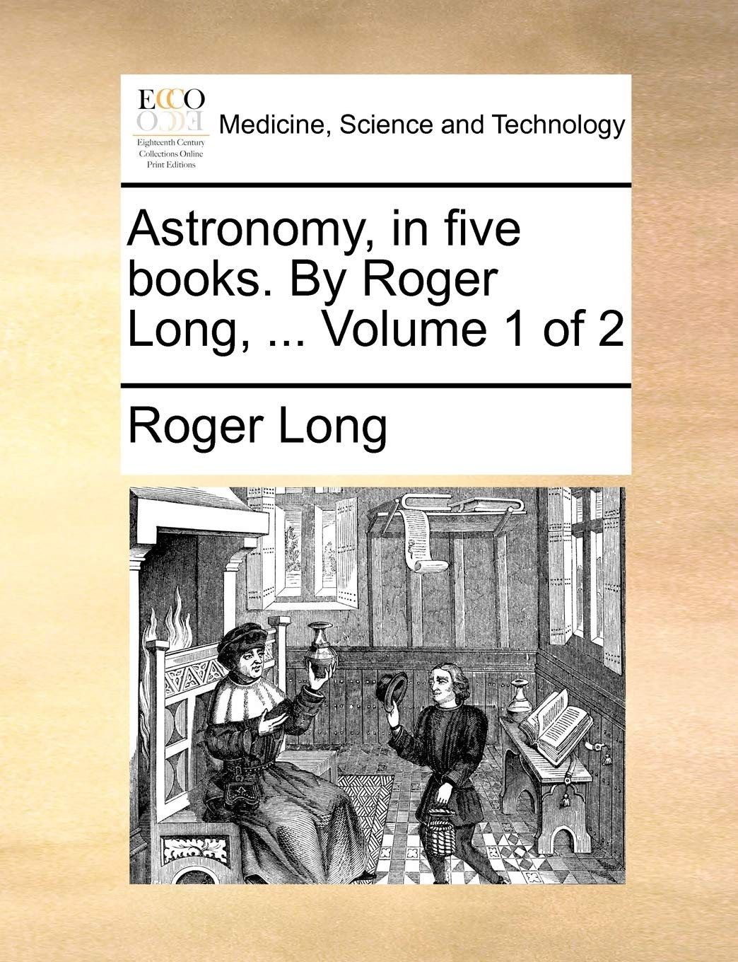 Astronomy, in Five Books. by Roger Long, ... Volume 1 of 2 Medicine