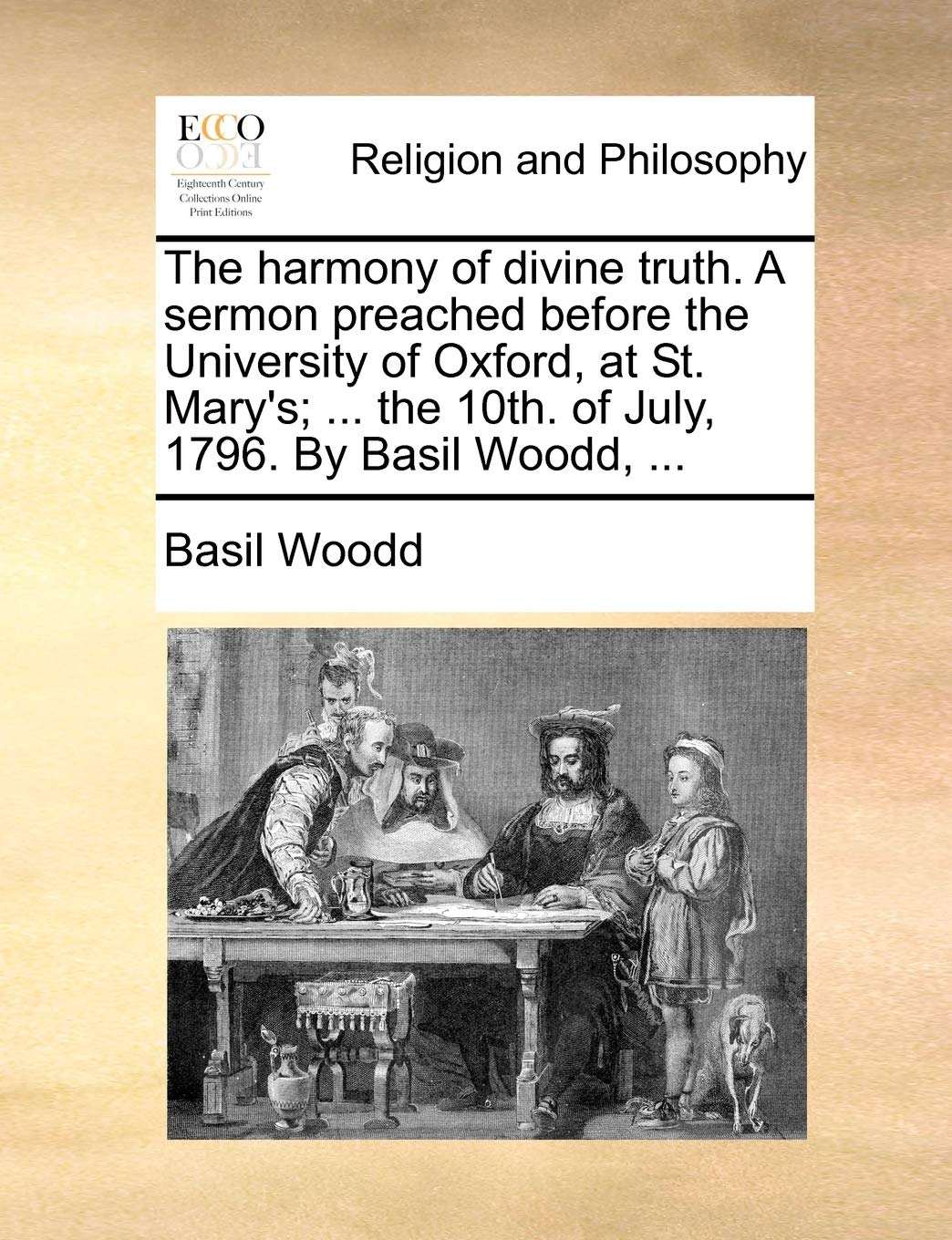The Harmony of Divine Truth. a Sermon Preached Before the University of Oxford, at St. Mary's; ... the 10th. of July, 1796. by Basil Woodd, ... Philosophy