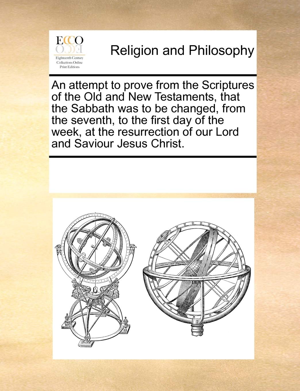 An Attempt to Prove from the Scriptures of the Old and New Testaments, That the Sabbath Was to Be Changed, from the Seventh, to the First Day of the ... of Our Lord and Saviour Jesus Christ. Philosophy