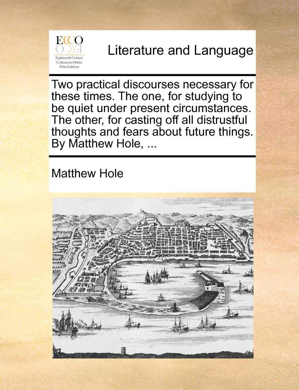 Two Practical Discourses Necessary for These Times. the One, for Studying to Be Quiet Under Present Circumstances. the Other, for Casting Off All ... about Future Things. by Matthew Hole, ... Social Sciences