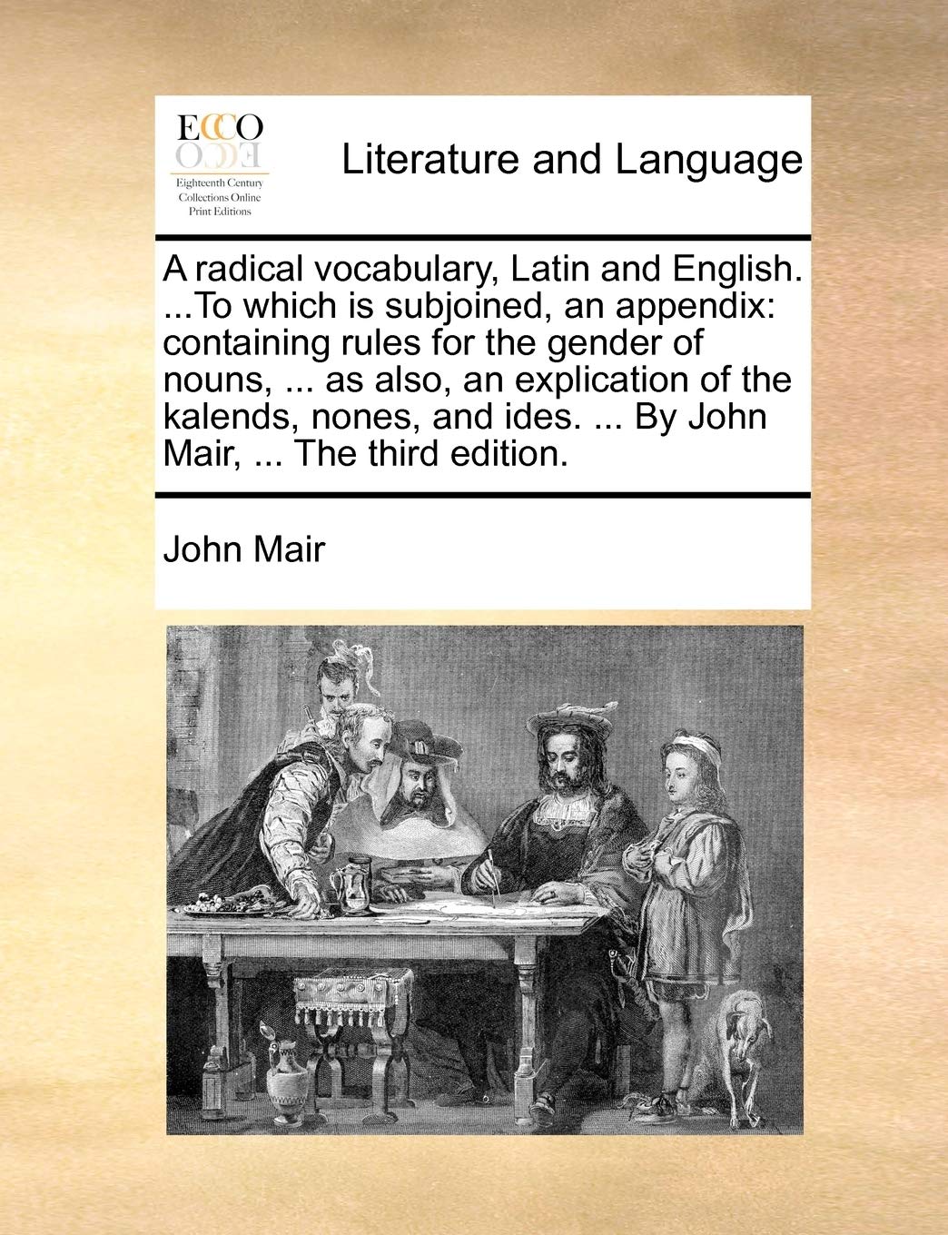 A Radical Vocabulary, Latin and English. ...to Which Is Subjoined, an Appendix: Containing Rules for the Gender of Nouns, ... as Also, an Explication ... ... by John Mair, ... the Third Edition. Social Sciences