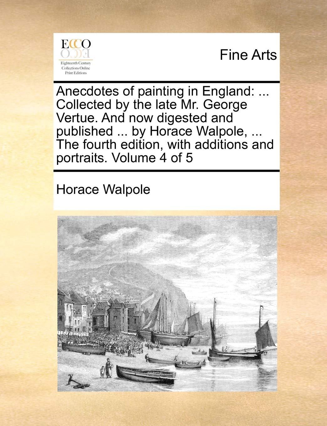 Anecdotes of Painting in England: ... Collected by the Late Mr. George Vertue. and Now Digested and Published ... by Horace Walpole, ... the Fourth Edition, with Additions and Portraits. Volume 4 of 5 Film, Art & Culture