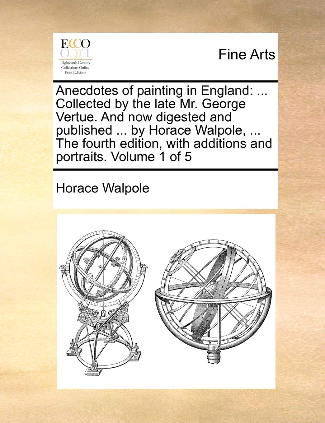 Anecdotes of Painting in England: Collected by the Late Mr. George Vertue. and Now Digested and Published ... by Horace Walpole, ... the Fourth Edition, with Additions and Portraits. Volume 1 of 5 Film, Art & Culture
