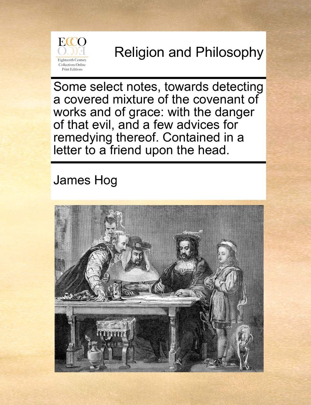 Some select notes, towards detecting a covered mixture of the covenant of works and of grace: with the danger of that evil, and a few advices for ... in a letter to a friend upon the head. Philosophy
