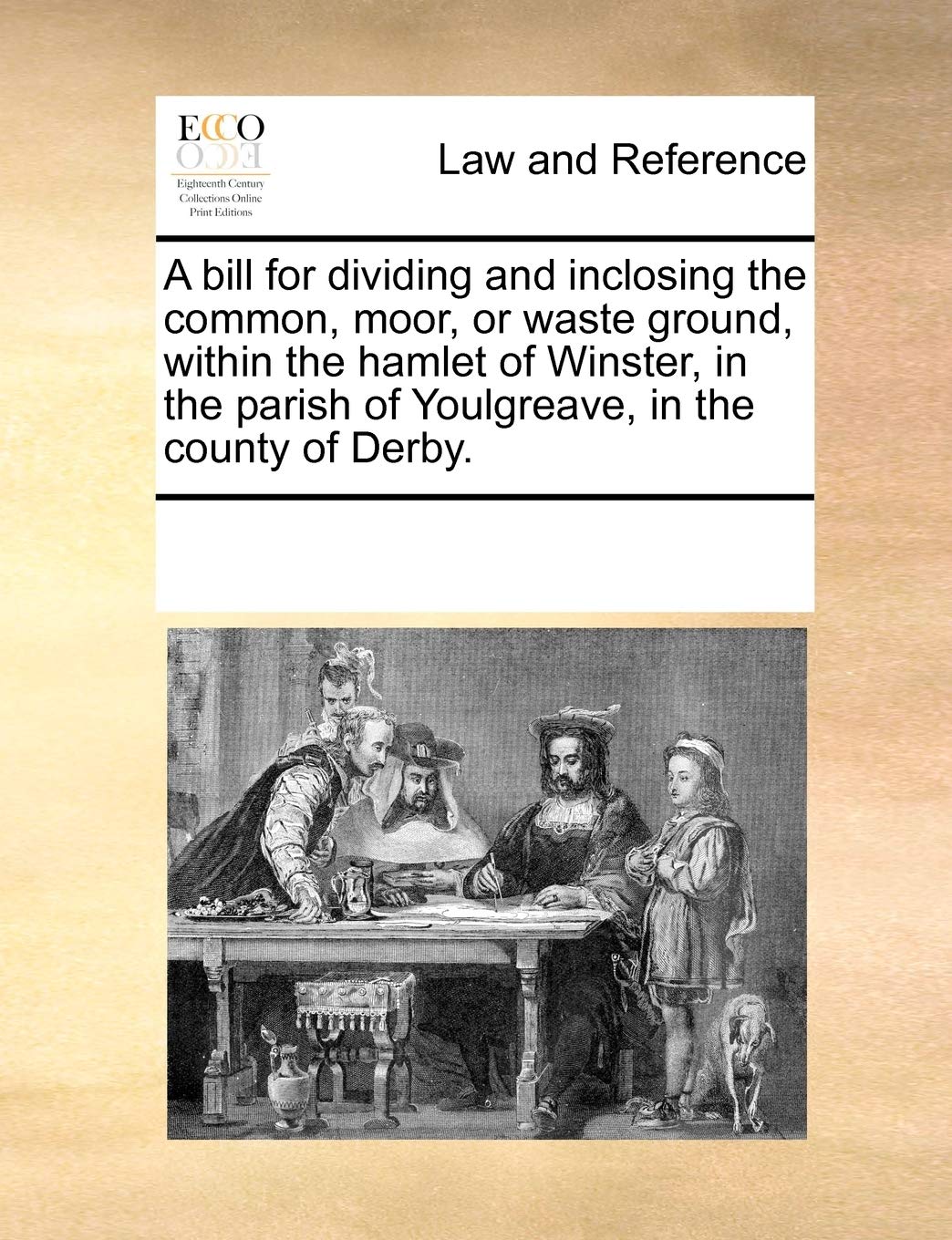 A Bill for Dividing and Inclosing the Common, Moor, or Waste Ground, Within the Hamlet of Winster, in the Parish of Youlgreave, in the County of Derby. Law