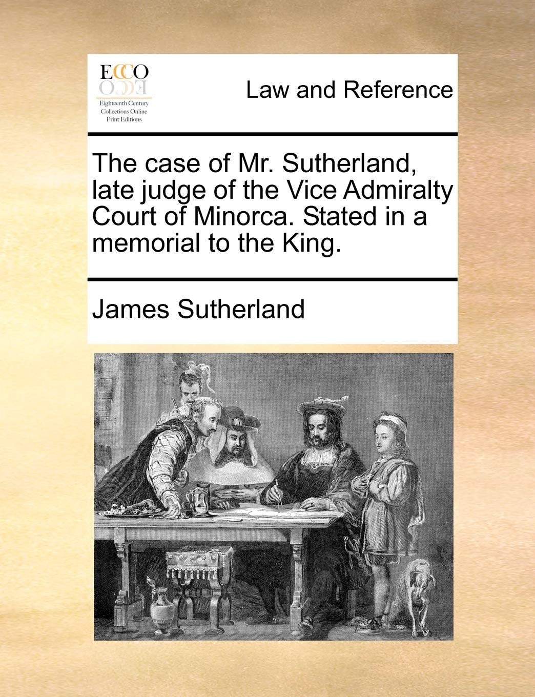 The Case of Mr. Sutherland, Late Judge of the Vice Admiralty Court of Minorca. Stated in a Memorial to the King. Law