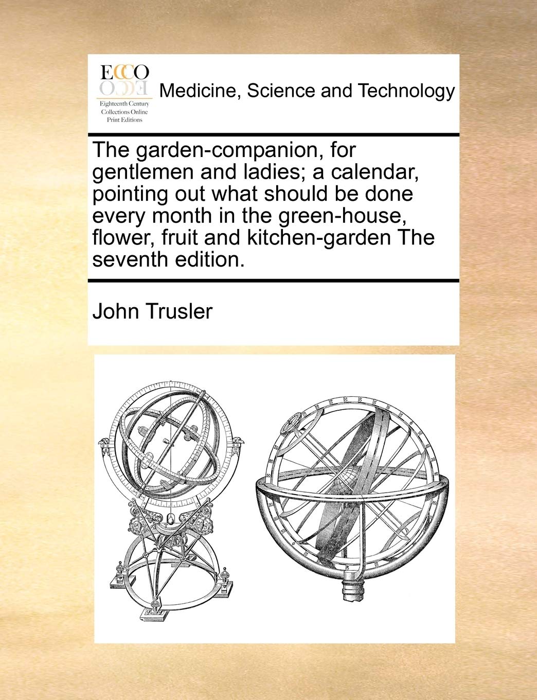 The Garden-Companion, for Gentlemen and Ladies; A Calendar, Pointing Out What Should Be Done Every Month in the Green-House, Flower, Fruit and Kitchen-Garden the Seventh Edition. book