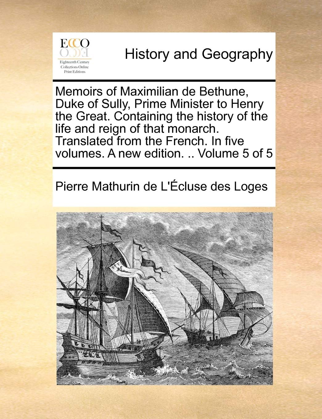 Memoirs of Maximilian de Bethune, Duke of Sully, Prime Minister to Henry the Great. Containing the History of the Life and Reign of That Monarch. ... Five Volumes. a New Edition. .. Volume 5 of 5 Politics & History