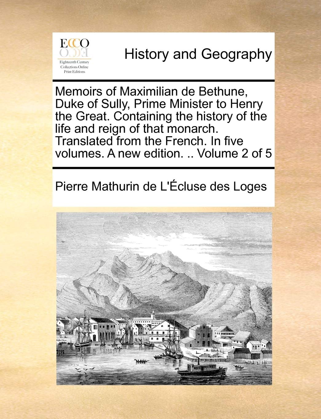 Memoirs of Maximilian de Bethune, Duke of Sully, Prime Minister to Henry the Great. Containing the History of the Life and Reign of That Monarch. ... Five Volumes. a New Edition. .. Volume 2 of 5 Politics & History