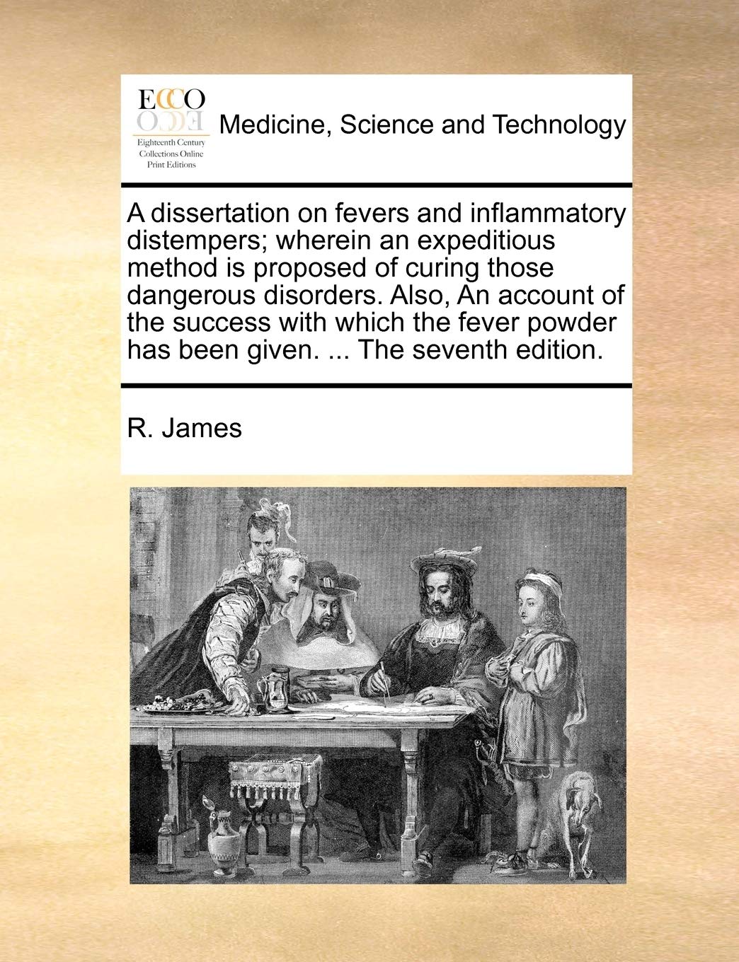 A Dissertation on Fevers and Inflammatory Distempers; Wherein an Expeditious Method Is Proposed of Curing Those Dangerous Disorders. Also, an Account ... Has Been Given. ... the Seventh Edition. Medicine