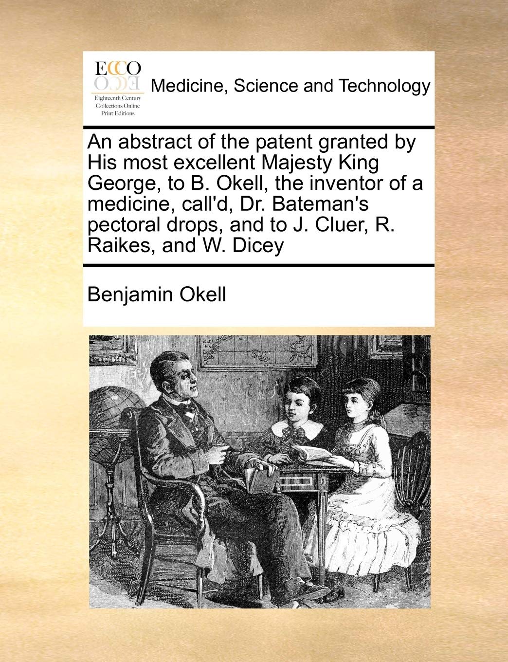 An Abstract of the Patent Granted by His Most Excellent Majesty King George, to B. Okell, the Inventor of a Medicine, Call'd, Dr. Bateman's Pectoral Drops, and to J. Cluer, R. Raikes, and W. Dicey Medicine
