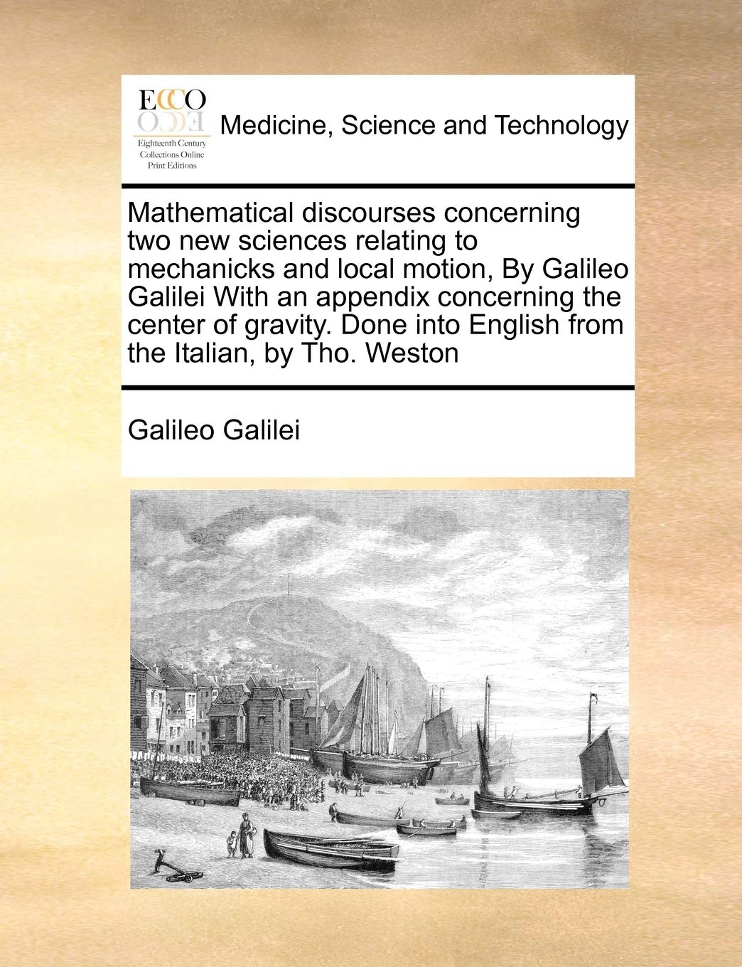 Mathematical discourses concerning two new sciences relating to mechanicks and local motion, By Galileo Galilei With an appendix concerning the center ... into English from the Italian, by Tho. Weston Medicine