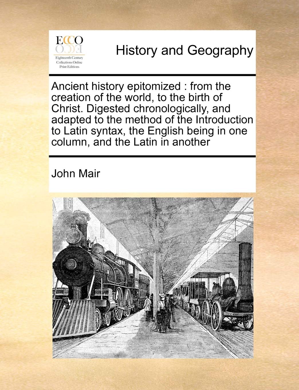 Ancient History Epitomized: From the Creation of the World, to the Birth of Christ. Digested Chronologically, and Adapted to the Method of the ... Being in One Column, and the Latin in Another Politics & History