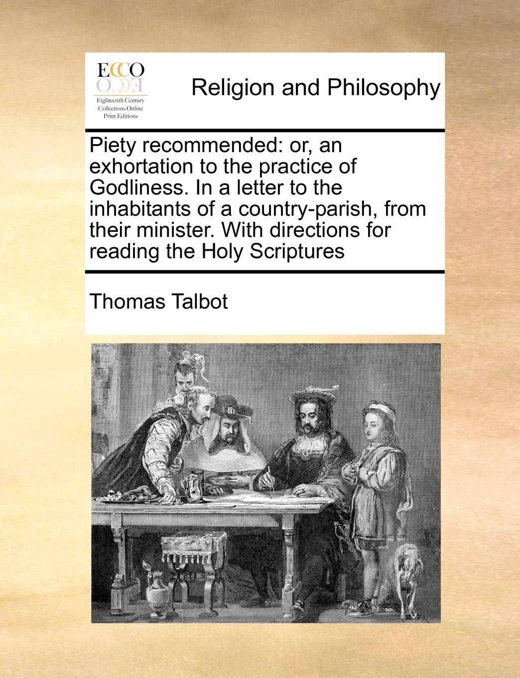 Piety recommended: or, an exhortation to the practice of Godliness. In a letter to the inhabitants of a country-parish, from their minister. With directions for reading the Holy Scriptures Philosophy
