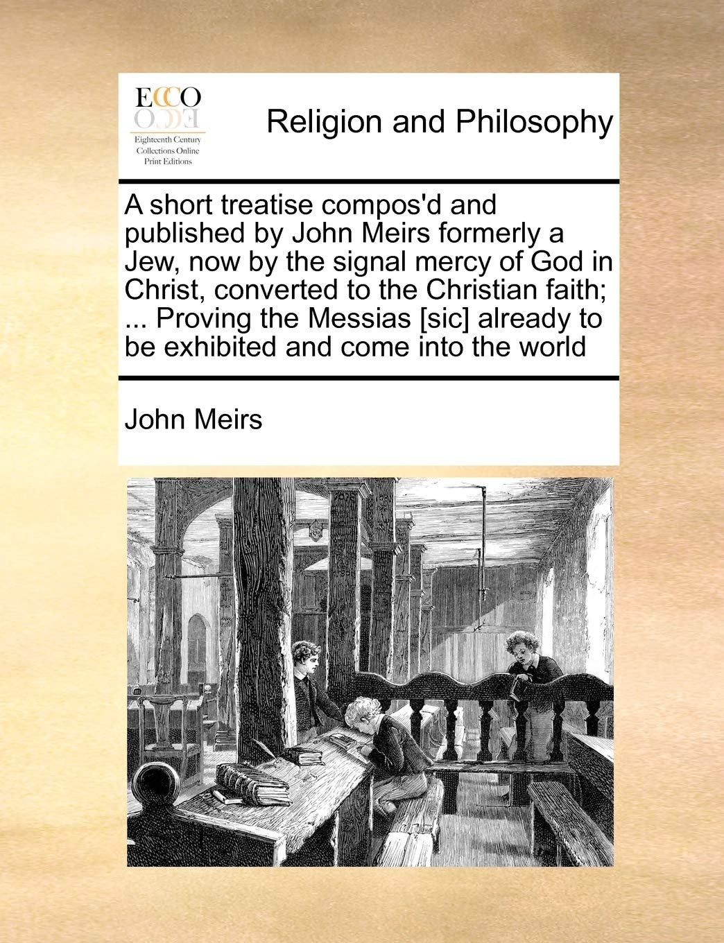 A short treatise compos'd and published by John Meirs formerly a Jew, now by the signal mercy of God in Christ, converted to the Christian faith; ... ... to be exhibited and come into the world Philosophy