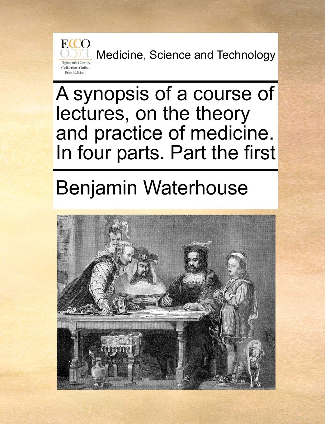 A synopsis of a course of lectures, on the theory and practice of medicine. In four parts. Part the first Medicine