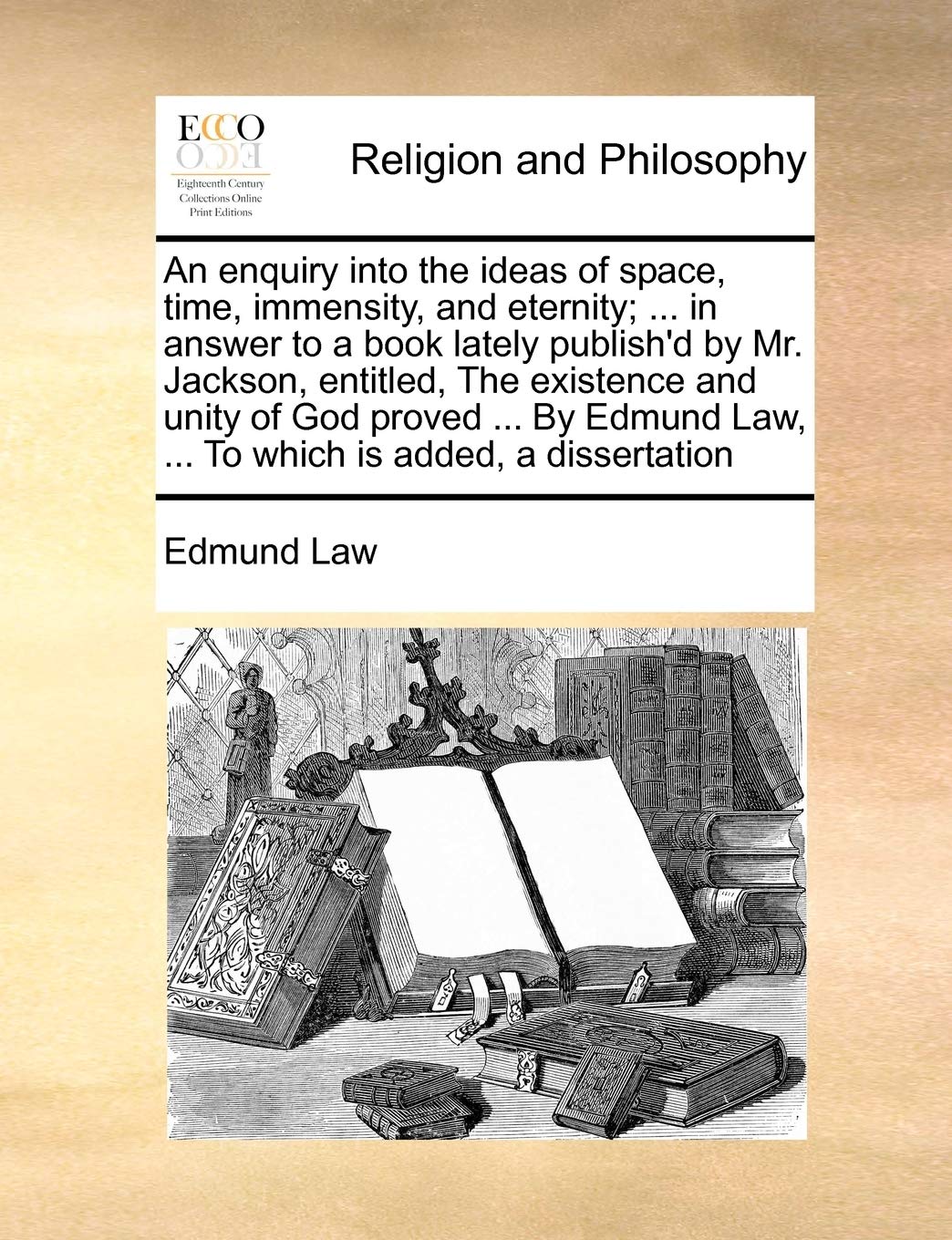 An Enquiry Into the Ideas of Space, Time, Immensity, and Eternity; ... in Answer to a Book Lately Publish'd by Mr. Jackson, Entitled, the Existence ... Law, ... to Which Is Added, a Dissertation Philosophy