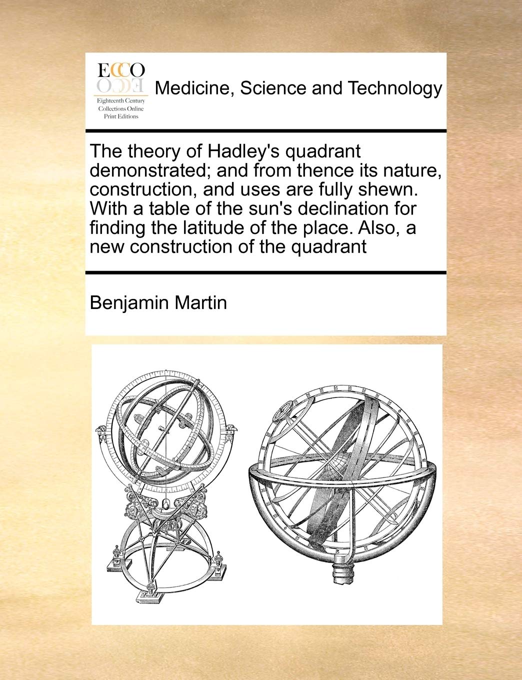 The theory of Hadley's quadrant demonstrated; and from thence its nature, construction, and uses are fully shewn. With a table of the sun's ... Also, a new construction of the quadrant Medicine