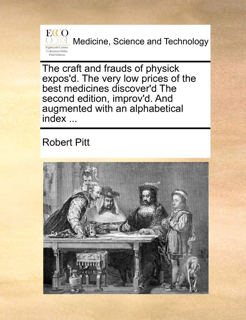 The craft and frauds of physick expos'd. The very low prices of the best medicines discover'd The second edition, improv'd. And augmented with an alphabetical index ... Medicine