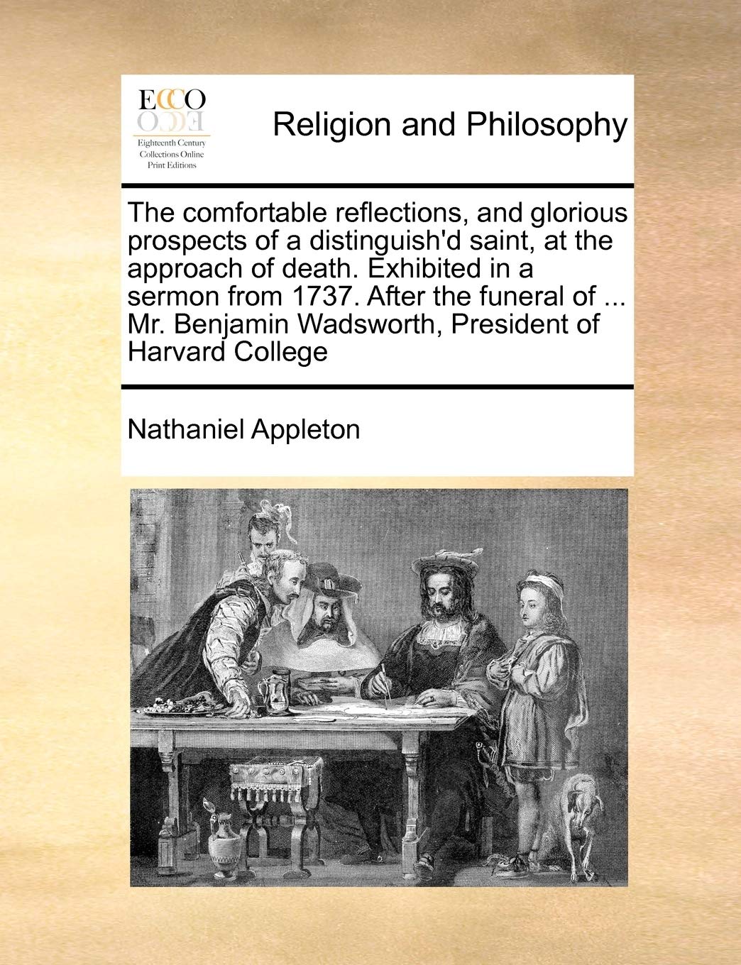 The comfortable reflections, and glorious prospects of a distinguish'd saint, at the approach of death. Exhibited in a sermon from 1737. After the ... Wadsworth, President of Harvard College Philosophy