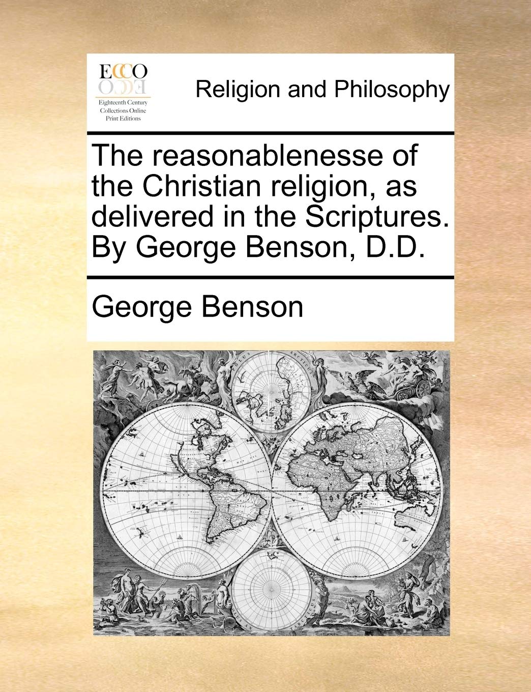 The Reasonablenesse of the Christian Religion, as Delivered in the Scriptures. by George Benson, D.D. Philosophy