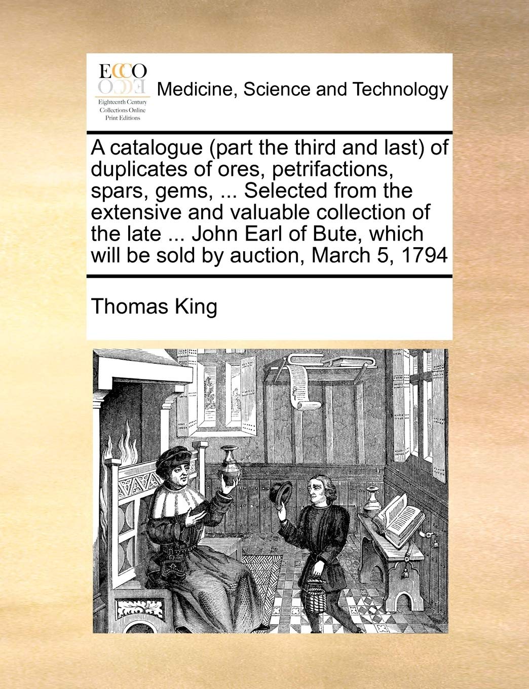 A catalogue (part the third and last) of duplicates of ores, petrifactions, spars, gems, ... Selected from the extensive and valuable collection of ... which will be sold by auction, March 5, 1794 Medicine