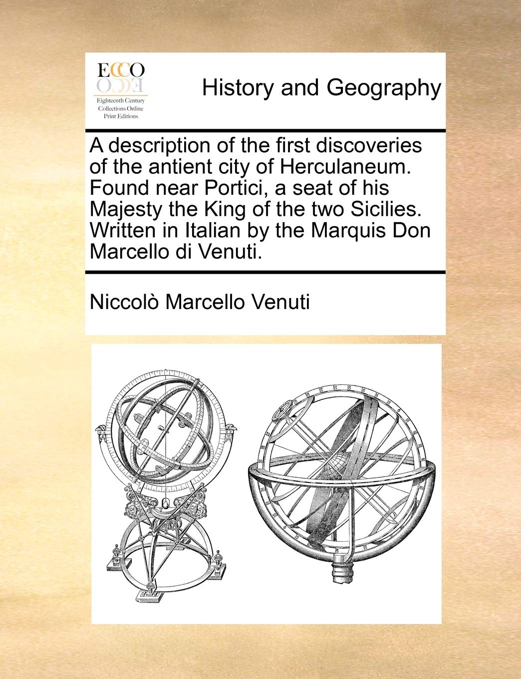 A description of the first discoveries of the antient city of Herculaneum. Found near Portici, a seat of his Majesty the King of the two Sicilies. ... by the Marquis Don Marcello di Venuti. Politics & History