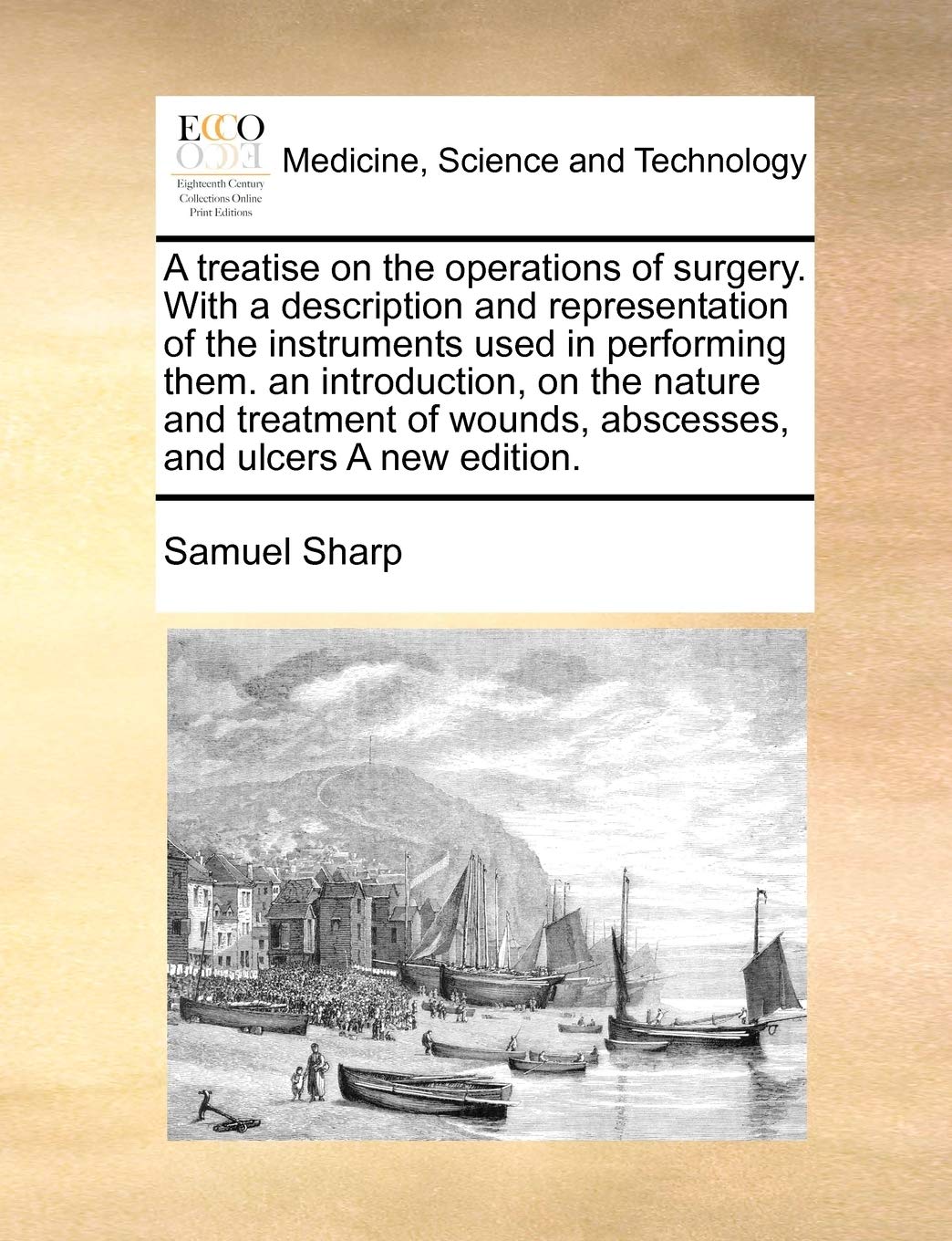 A treatise on the operations of surgery. With a description and representation of the instruments used in performing them. an introduction, on the ... wounds, abscesses, and ulcers A new edition. Medicine