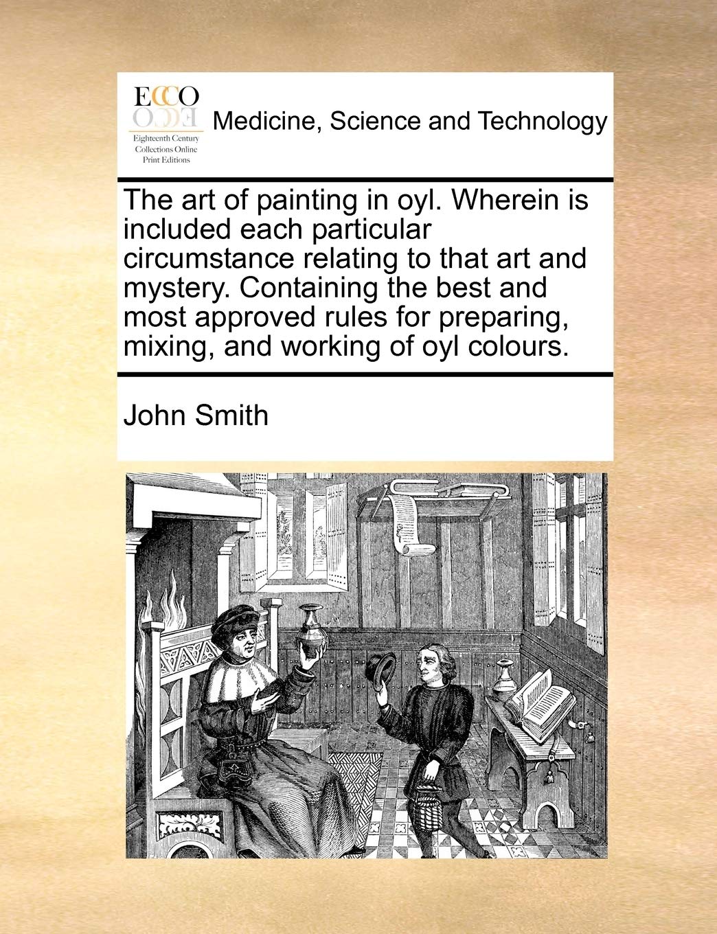 The art of painting in oyl. Wherein is included each particular circumstance relating to that art and mystery. Containing the best and most approved ... mixing, and working of oyl colours. Medicine