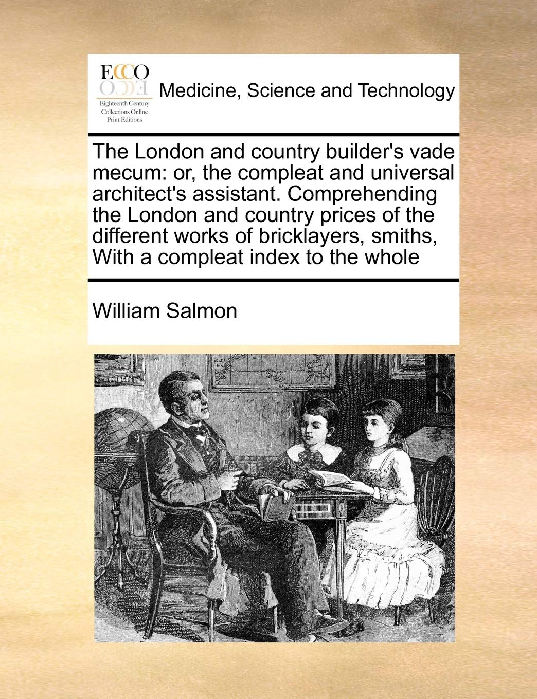 The London and country builder's vade mecum: or, the compleat and universal architect's assistant. Comprehending the London and country prices of the ... smiths, With a compleat index to the whole Medicine