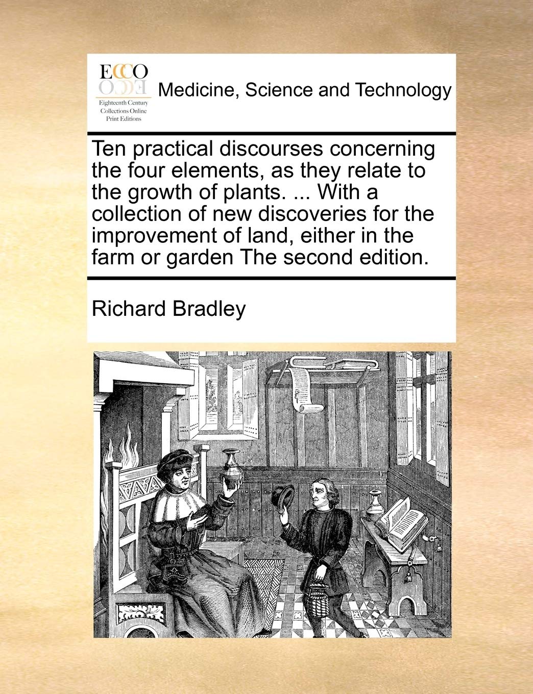 Ten Practical Discourses Concerning the Four Elements, as They Relate to the Growth of Plants. ... with a Collection of New Discoveries for the Improv Medicine