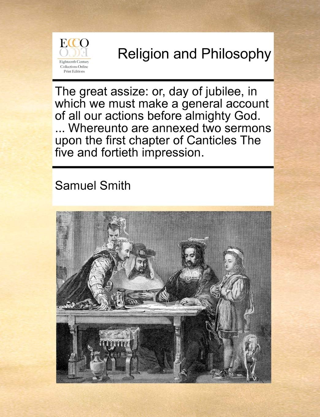The great assize: or, day of jubilee, in which we must make a general account of all our actions before almighty God. ... Whereunto are annexed two ... Canticles The five and fortieth impression. Philosophy