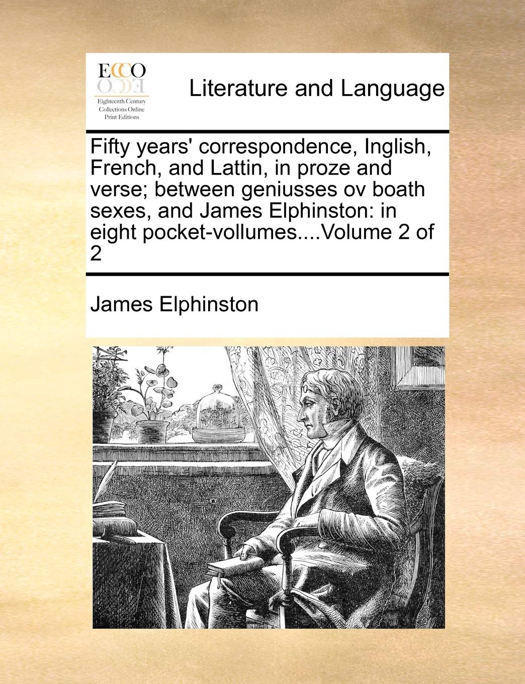 Fifty years' correspondence, Inglish, French, and Lattin, in proze and verse; between geniusses ov boath sexes, and James Elphinston: in eight pocket-vollumes....Volume 2 of 2 Social Sciences