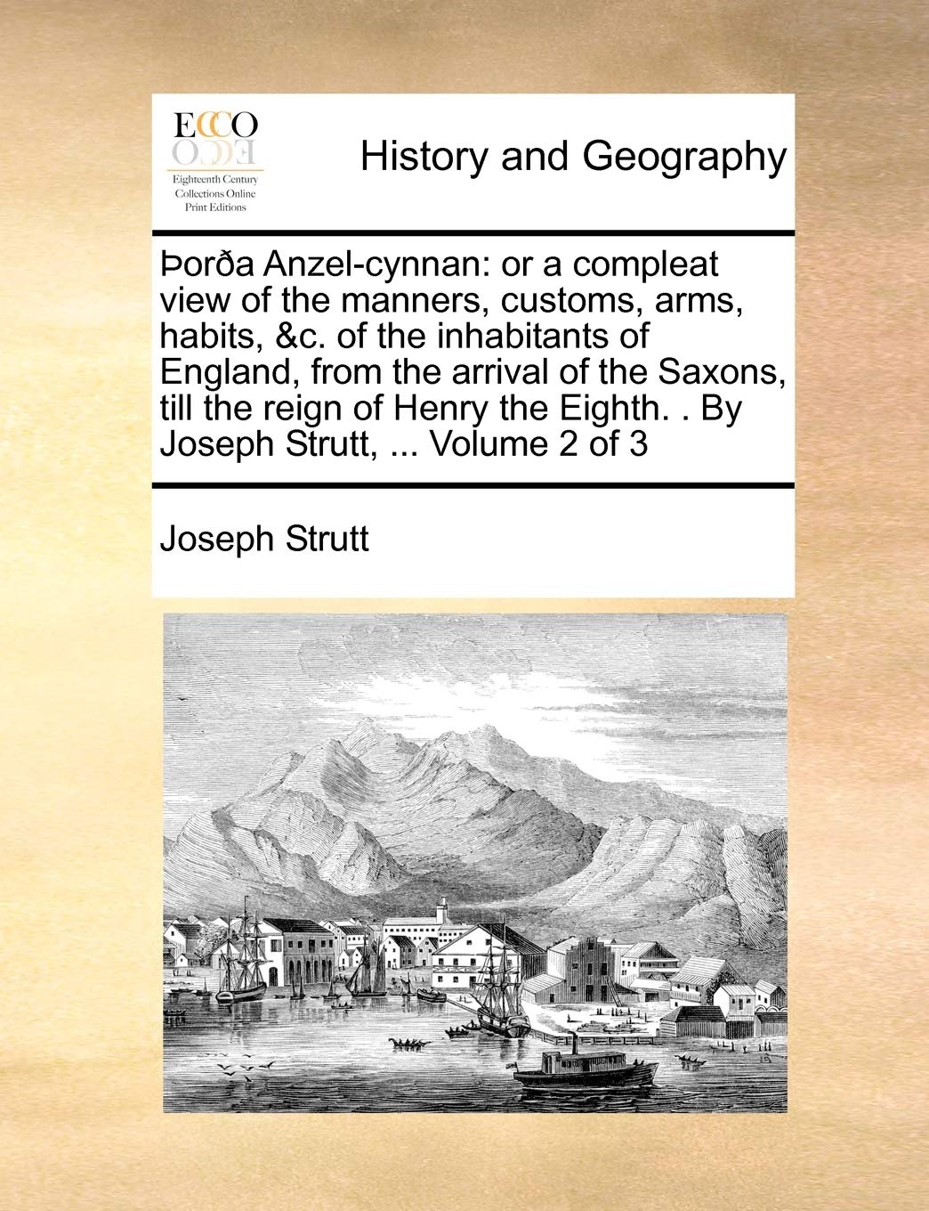þorða Anzel-cynnan: or a compleat view of the manners, customs, arms, habits, &c. of the inhabitants of England, from the arrival of the Saxons, till ... Eighth. . By Joseph Strutt, ... Volume 2 of 3 Politics & History
