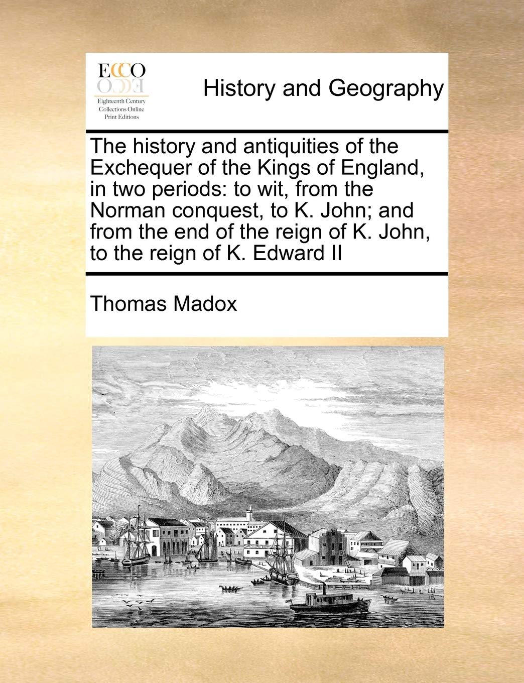 The history and antiquities of the Exchequer of the Kings of England, in two periods: to wit, from the Norman conquest, to K. John; and from the end ... of K. John, to the reign of K. Edward II Politics & History