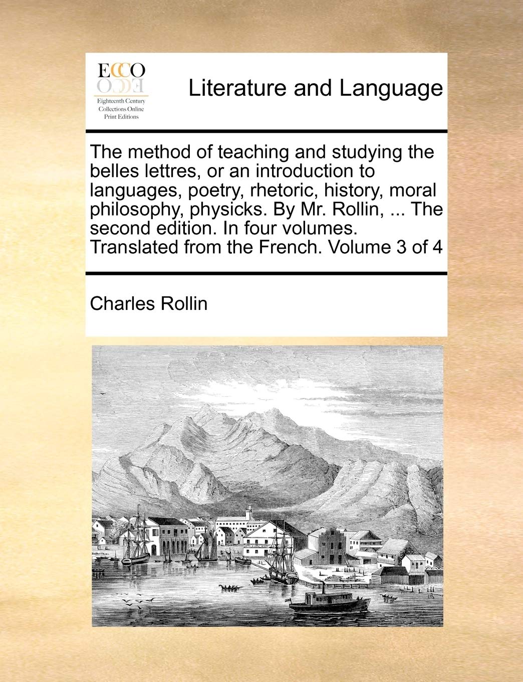The method of teaching and studying the belles lettres, or an introduction to languages, poetry, rhetoric, history, moral philosophy, physicks. By Mr. ... Translated from the French. Volume 3 of 4 Social Sciences