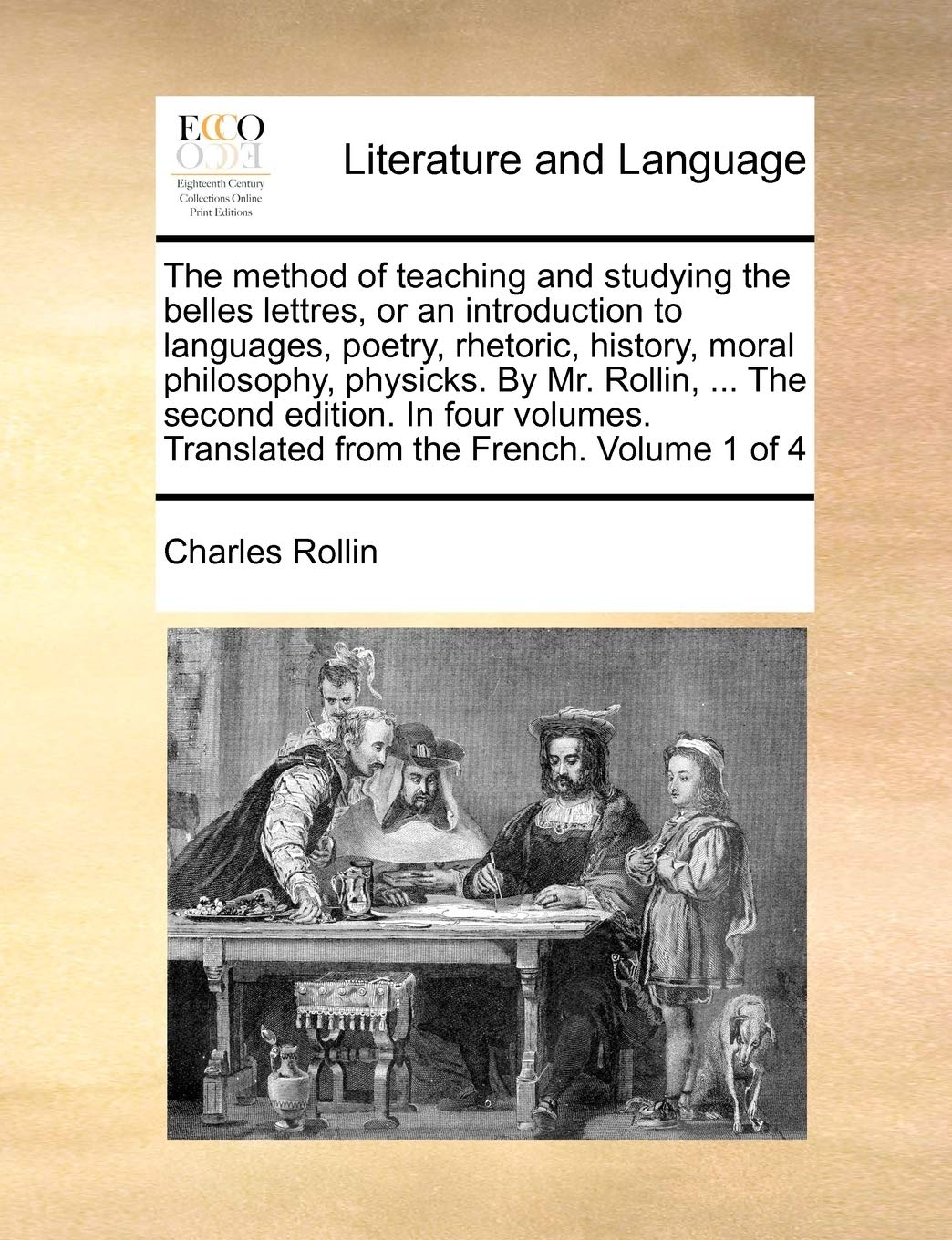 The method of teaching and studying the belles lettres, or an introduction to languages, poetry, rhetoric, history, moral philosophy, physicks. By Mr. ... Translated from the French. Volume 1 of 4 Social Sciences