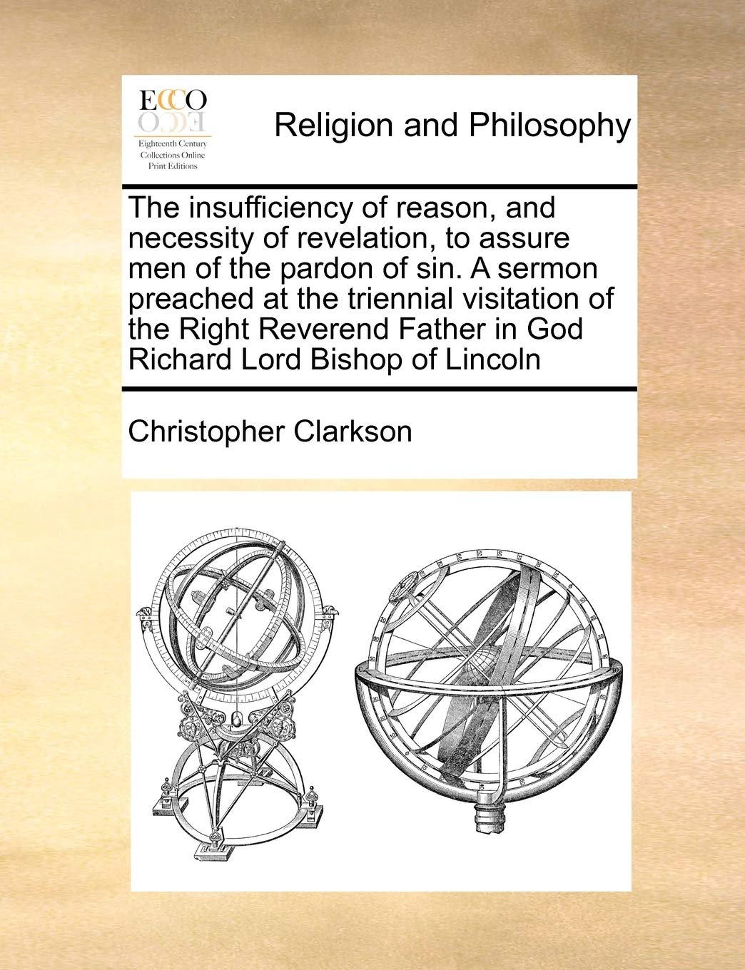 The insufficiency of reason, and necessity of revelation, to assure men of the pardon of sin. A sermon preached at the triennial visitation of the ... Father in God Richard Lord Bishop of Lincoln Philosophy
