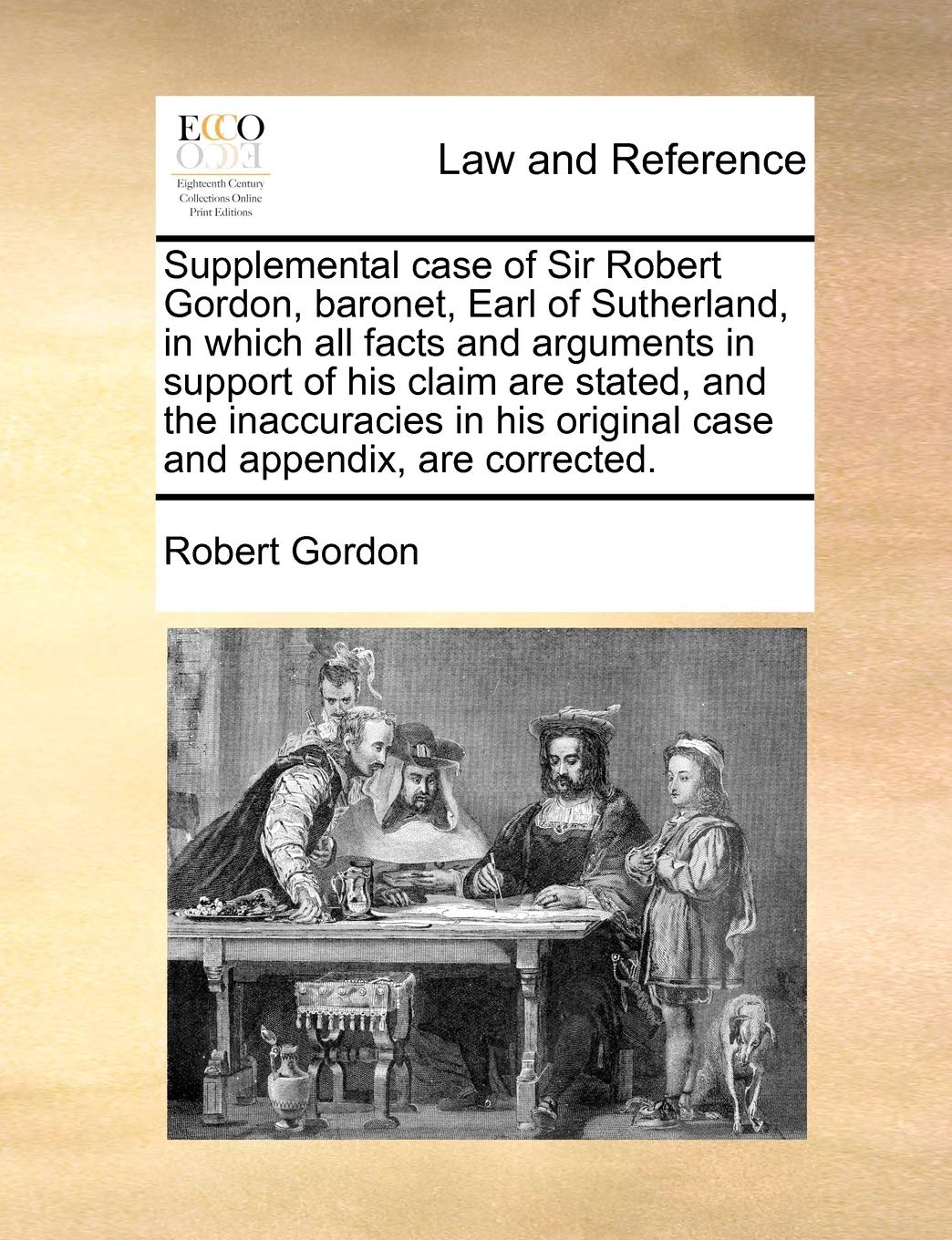 Supplemental case of Sir Robert Gordon, baronet, Earl of Sutherland, in which all facts and arguments in support of his claim are stated, and the ... original case and appendix, are corrected. Law