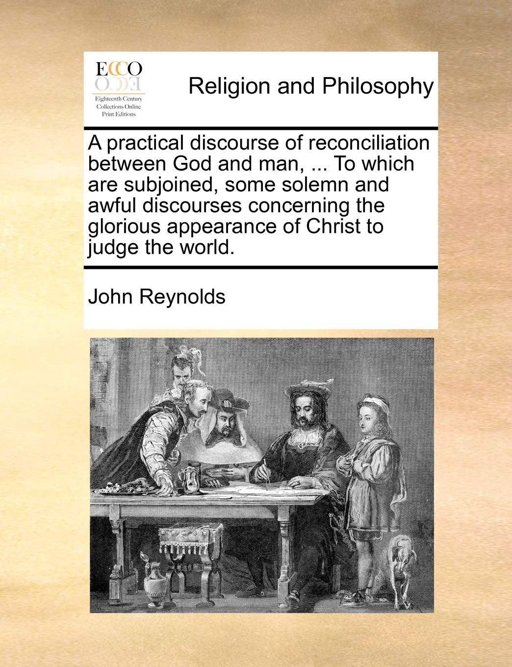 A practical discourse of reconciliation between God and man, ... To which are subjoined, some solemn and awful discourses concerning the glorious appearance of Christ to judge the world. Philosophy
