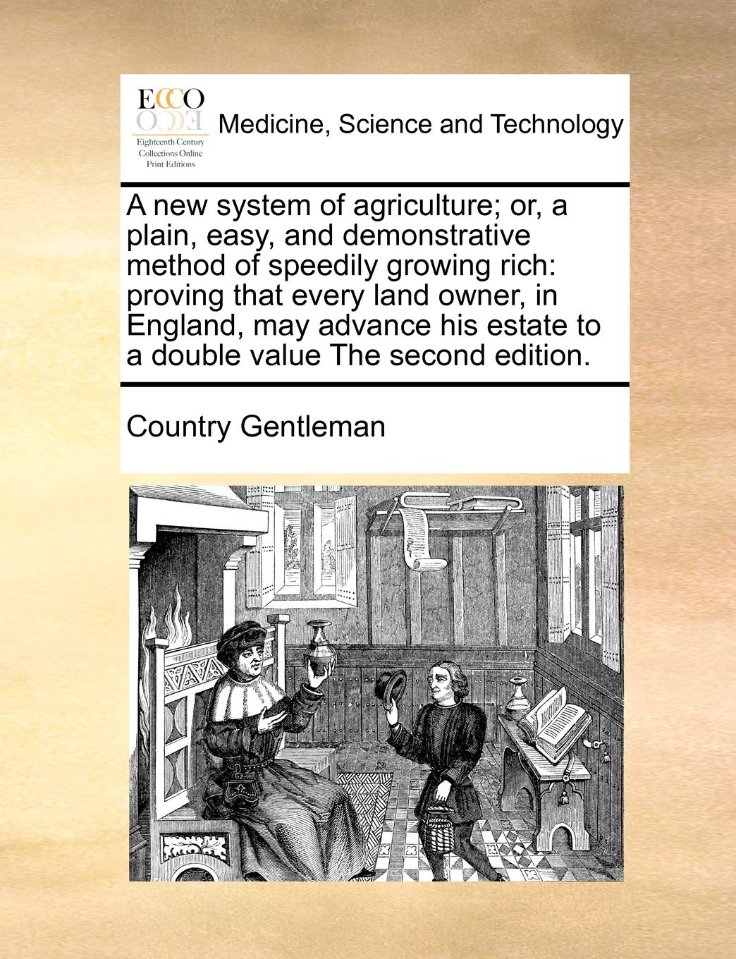 A new system of agriculture; or, a plain, easy, and demonstrative method of speedily growing rich: proving that every land owner, in England, may ... estate to a double value The second edition. Medicine