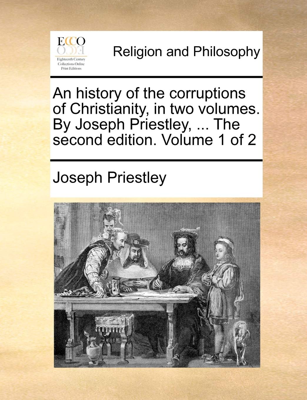An History of the Corruptions of Christianity, in Two Volumes. by Joseph Priestley, ... the Second Edition. Volume 1 of 2 Philosophy