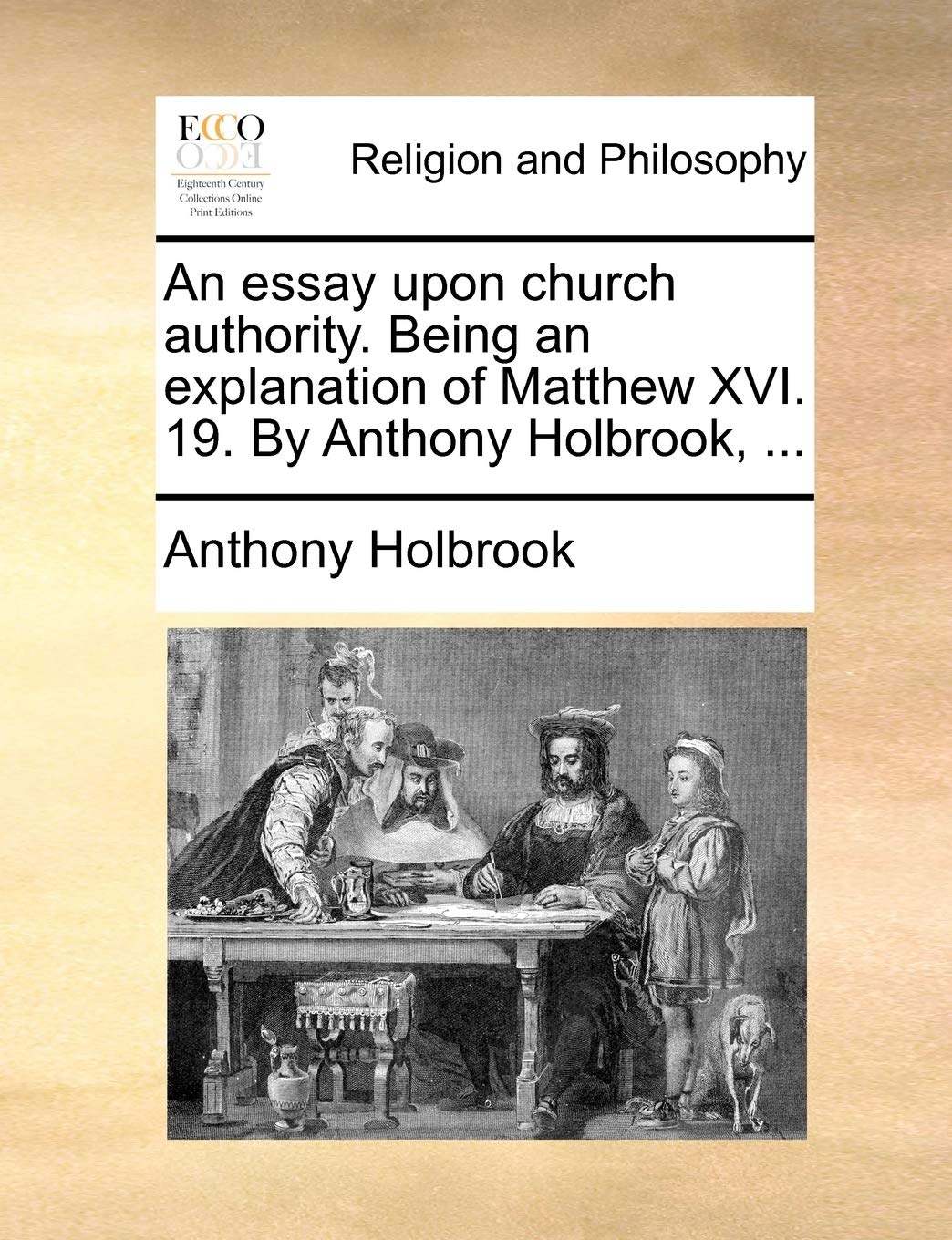 An essay upon church authority. Being an explanation of Matthew XVI. 19. By Anthony Holbrook, ... Philosophy