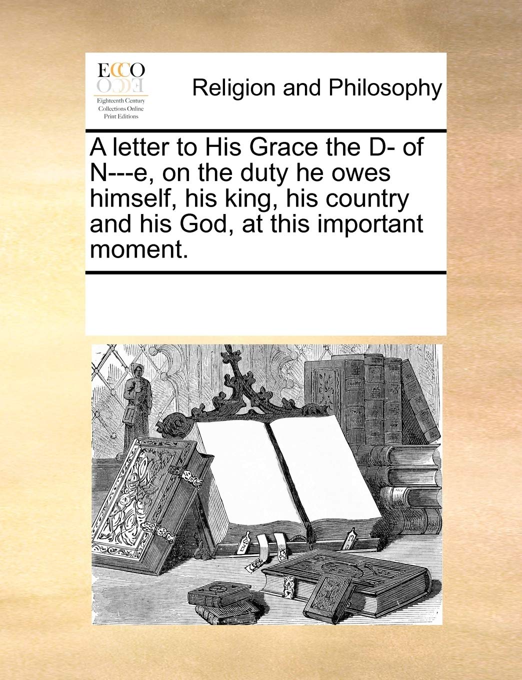 A letter to His Grace the D- of N---e, on the duty he owes himself, his king, his country and his God, at this important moment. Books