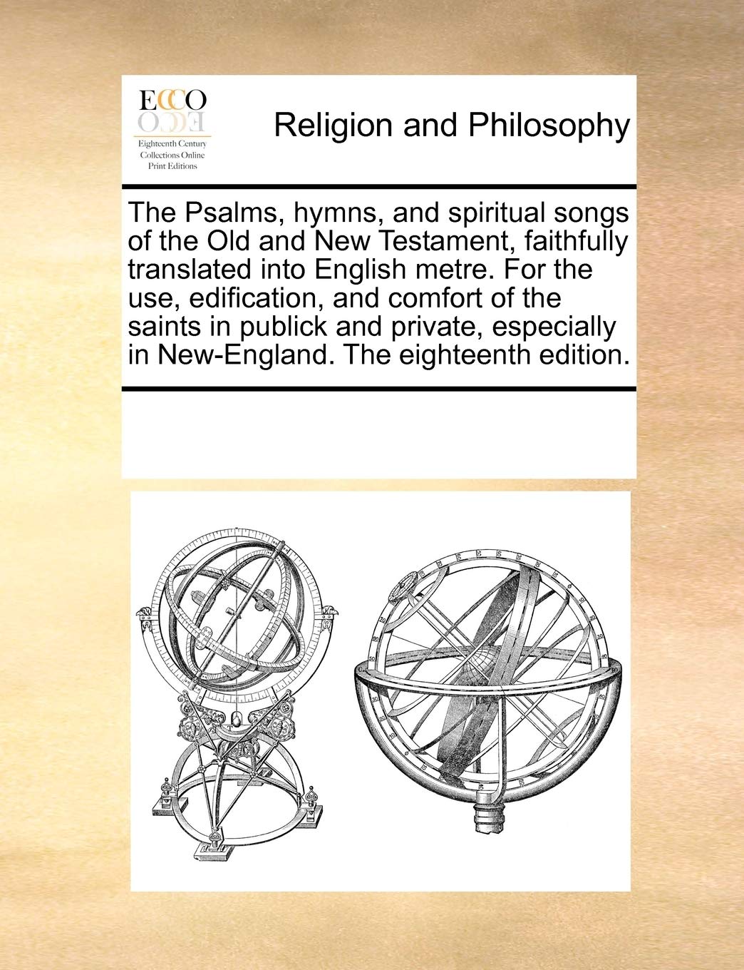 The Psalms, Hymns, and Spiritual Songs of the Old and New Testament, Faithfully Translated Into English Metre. for the Use, Edification, and Comfort ... in New-England. the Eighteenth Edition. Philosophy