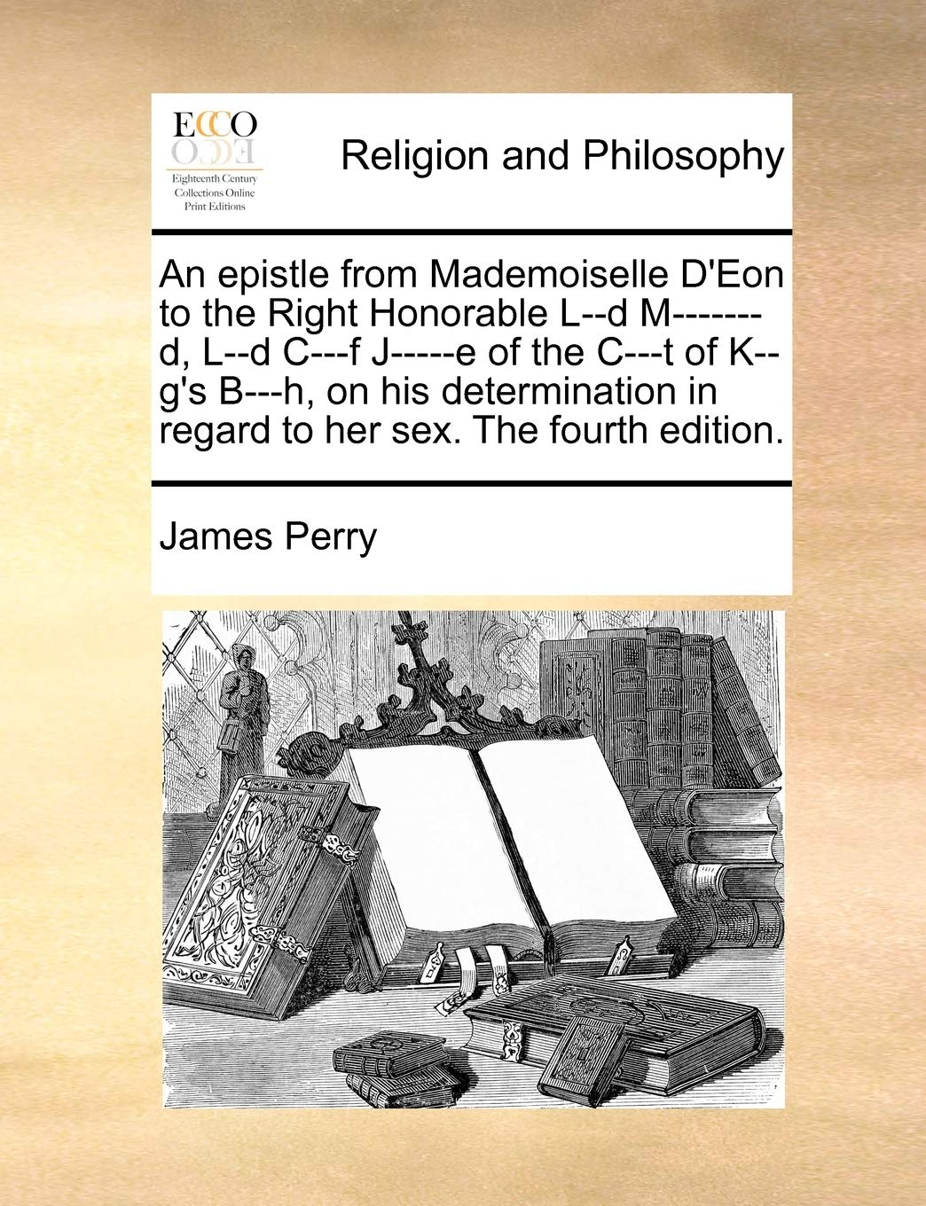 An epistle from Mademoiselle D'Eon to the Right Honorable L--d M-------d, L--d C---f J-----e of the C---t of K--g's B---h, on his determination in regard to her sex. The fourth edition. Books
