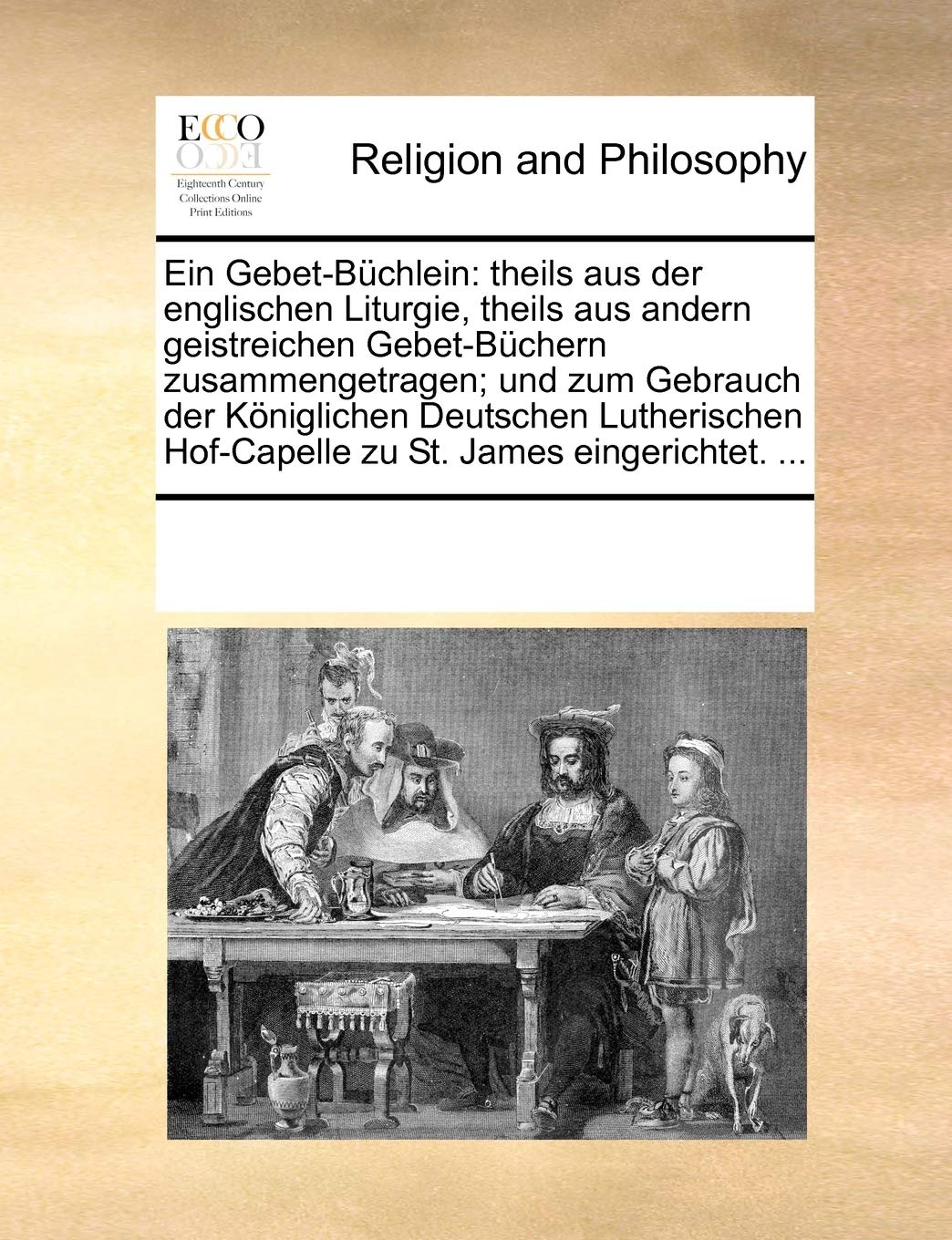 Ein Gebet-Büchlein: theils aus der englischen Liturgie, theils aus andern geistreichen Gebet-Büchern zusammengetragen; und zum Gebrauch der ... Hof-Capelle zu St. James eingerichtet. ... Philosophy