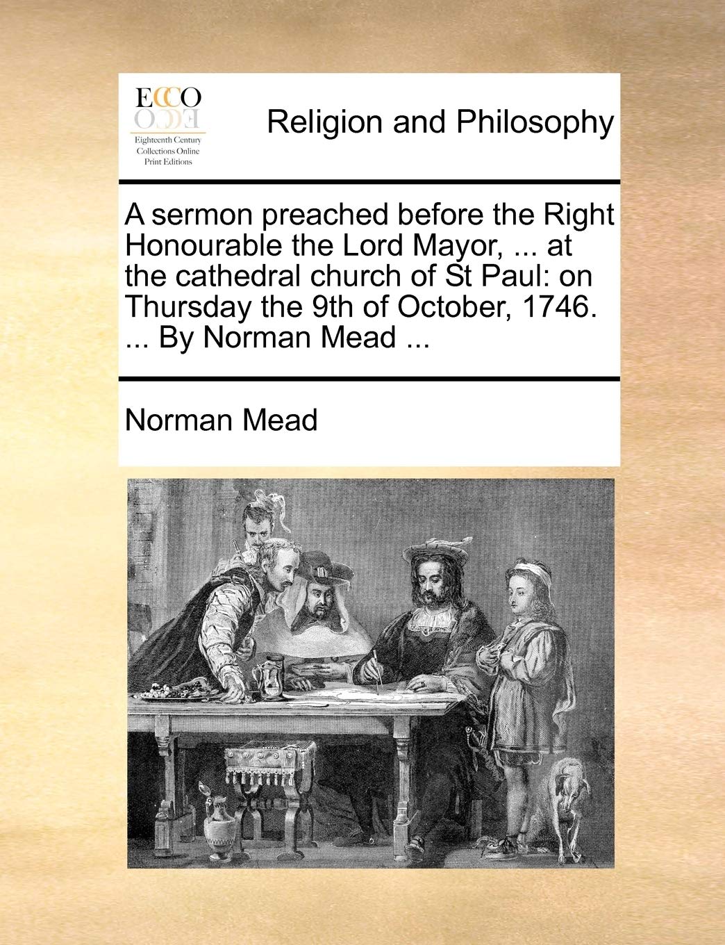 A sermon preached before the Right Honourable the Lord Mayor, ... at the cathedral church of St Paul: on Thursday the 9th of October, 1746. ... By Norman Mead ... Philosophy