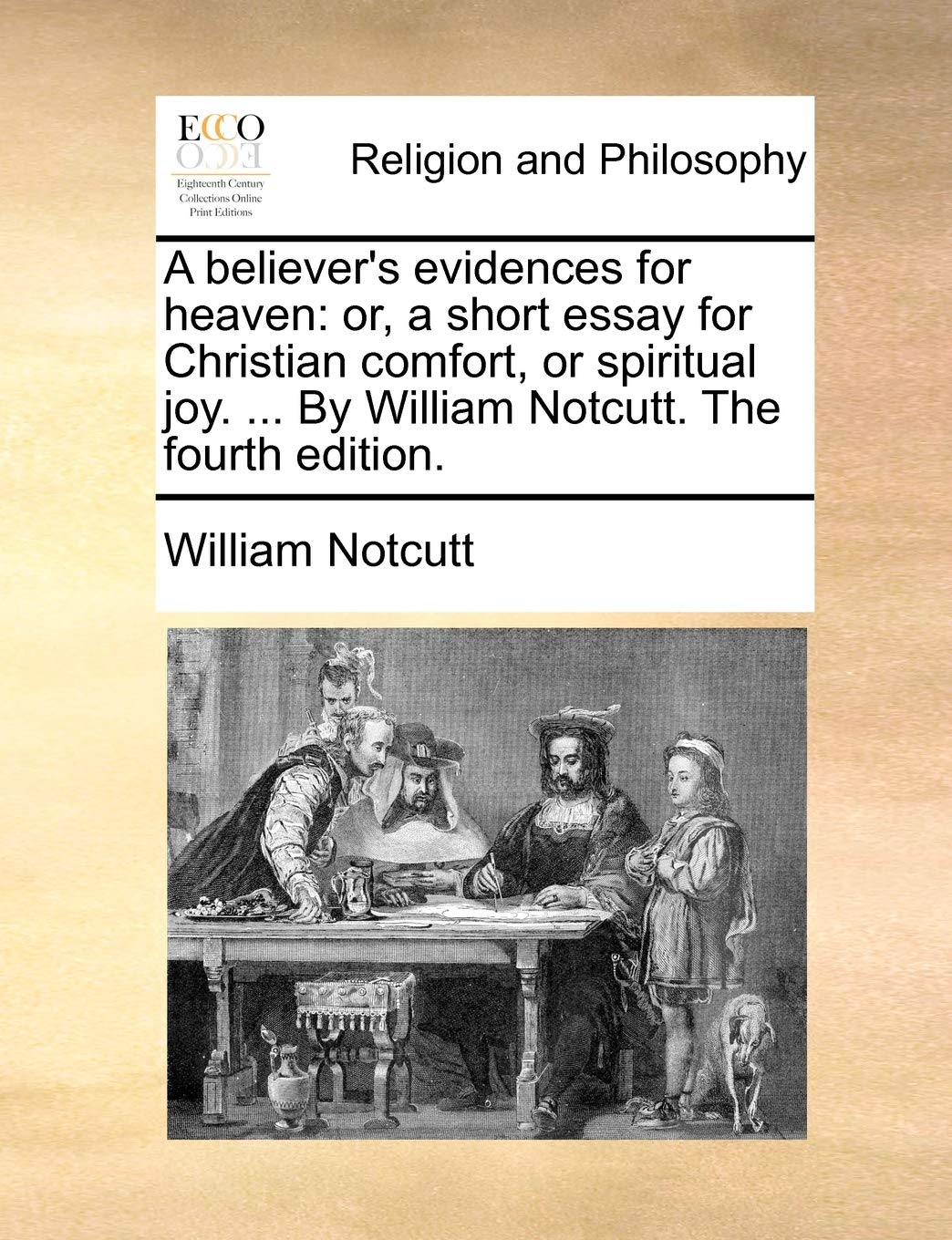 A believer's evidences for heaven: or, a short essay for Christian comfort, or spiritual joy. ... By William Notcutt. The fourth edition. Philosophy