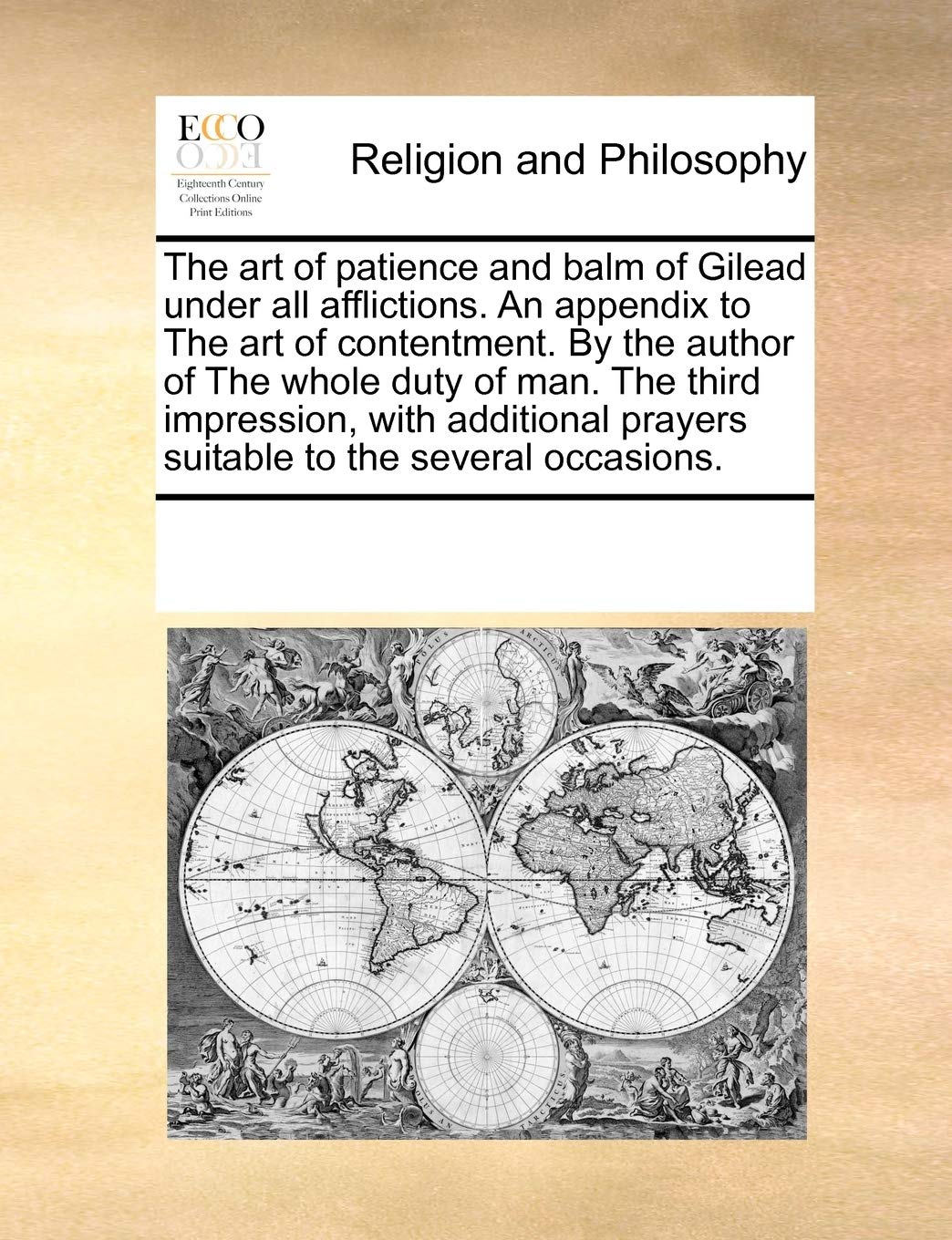 The art of patience and balm of Gilead under all afflictions. An appendix to The art of contentment. By the author of The whole duty of man. The third ... prayers suitable to the several occasions. Philosophy
